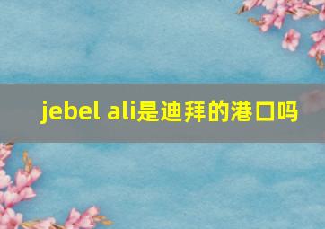 jebel ali是迪拜的港口吗